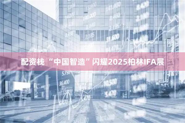 配资栈 “中国智造”闪耀2025柏林IFA展