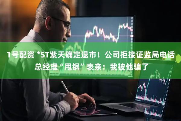 1号配资 *ST紫天确定退市！公司拒接证监局电话 总经理“甩锅”表亲：我被他骗了