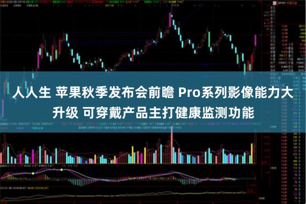 人人生 苹果秋季发布会前瞻 Pro系列影像能力大升级 可穿戴产品主打健康监测功能