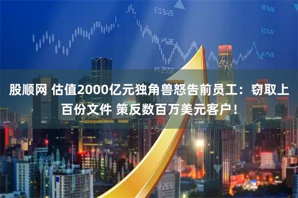 股顺网 估值2000亿元独角兽怒告前员工：窃取上百份文件 策反数百万美元客户！
