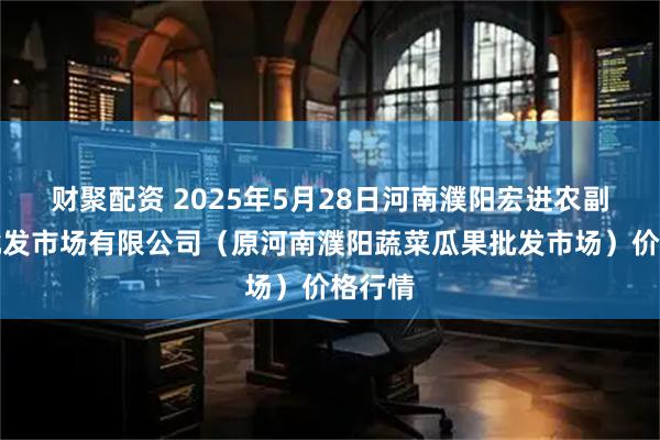 财聚配资 2025年5月28日河南濮阳宏进农副产品批发市场有限公司(原河南濮阳蔬菜瓜果批发市场)价格行情