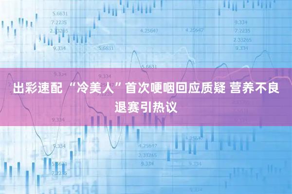 出彩速配 “冷美人”首次哽咽回应质疑 营养不良退赛引热议