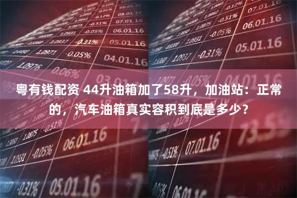 粤有钱配资 44升油箱加了58升,加油站:正常的,汽车油箱真实容积到底是多少?