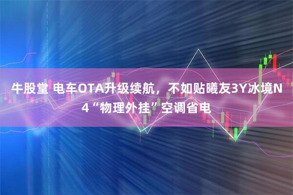 牛股堂 电车OTA升级续航,不如贴曦友3Y冰境N4“物理外挂”空调省电