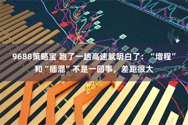9688策略宝 跑了一趟高速就明白了:“增程”和“插混”不是一回事,差距很大