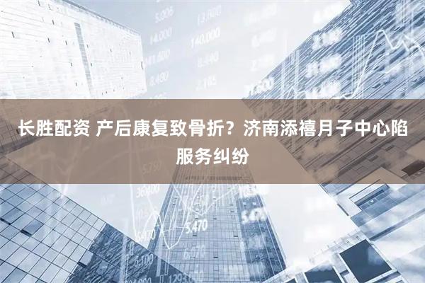 长胜配资 产后康复致骨折?济南添禧月子中心陷服务纠纷