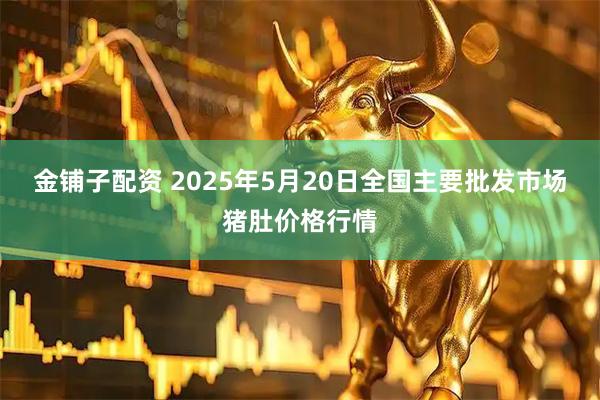 金铺子配资 2025年5月20日全国主要批发市场猪肚价格行情