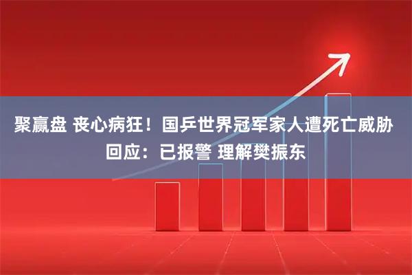 聚赢盘 丧心病狂！国乒世界冠军家人遭死亡威胁 回应：已报警 理解樊振东