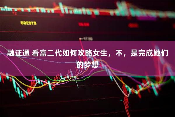 融证通 看富二代如何攻略女生，不，是完成她们的梦想