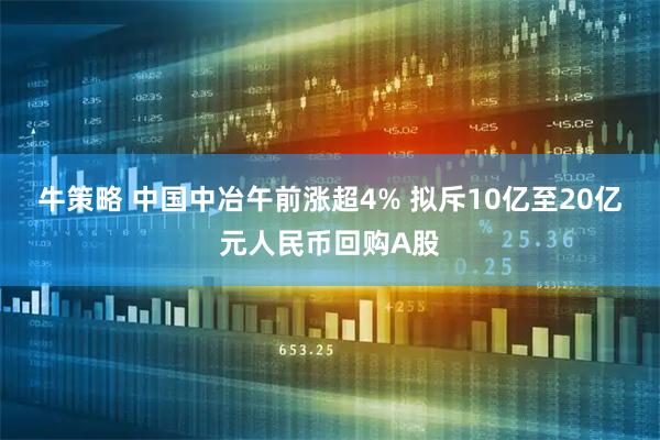 牛策略 中国中冶午前涨超4% 拟斥10亿至20亿元人民币回购A股