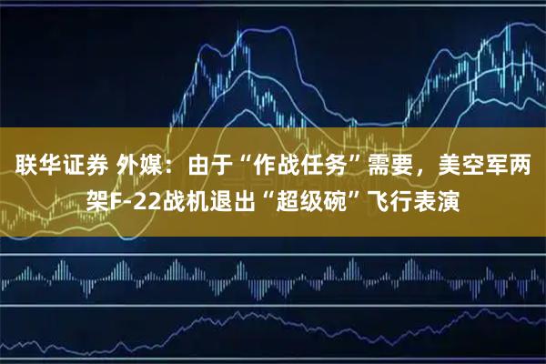 联华证券 外媒：由于“作战任务”需要，美空军两架F-22战机退出“超级碗”飞行表演
