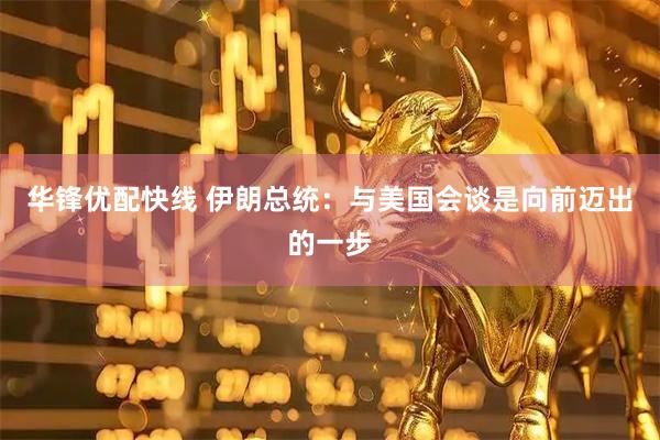 华锋优配快线 伊朗总统：与美国会谈是向前迈出的一步