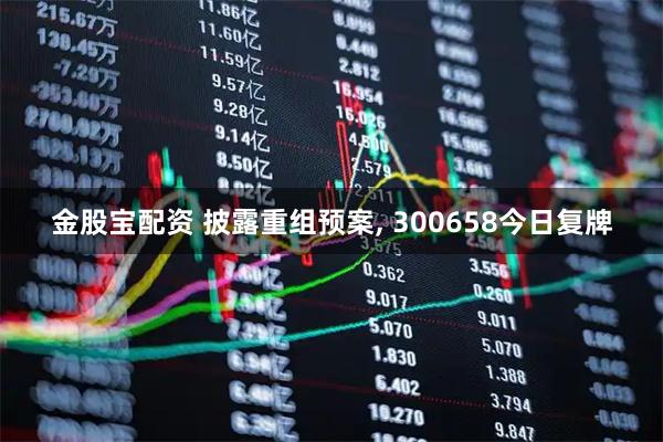 金股宝配资 披露重组预案, 300658今日复牌
