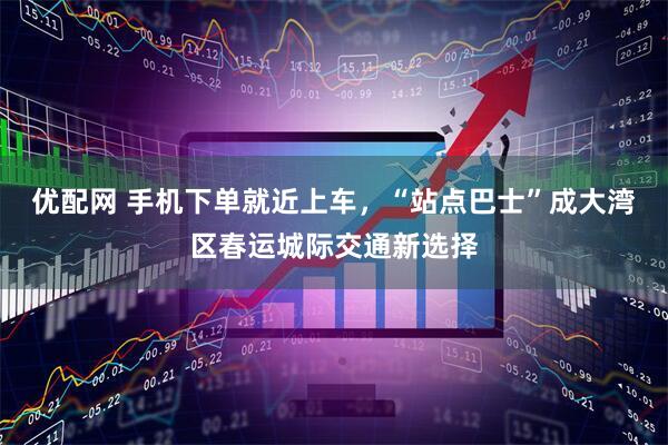 优配网 手机下单就近上车，“站点巴士”成大湾区春运城际交通新选择