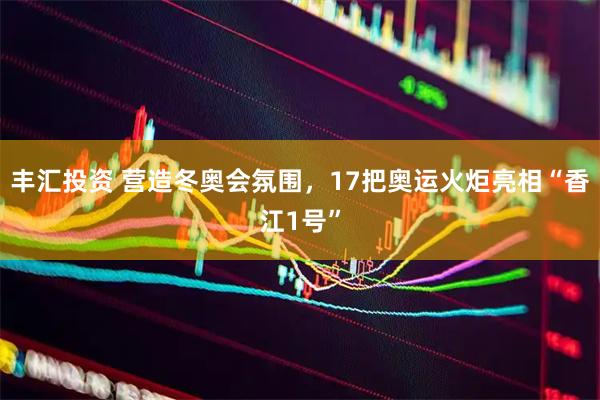 丰汇投资 营造冬奥会氛围，17把奥运火炬亮相“香江1号”