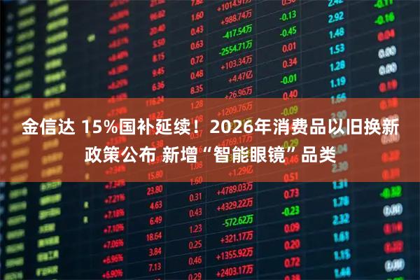 金信达 15%国补延续！2026年消费品以旧换新政策公布 新增“智能眼镜”品类