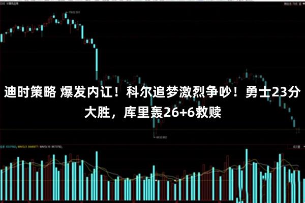 迪时策略 爆发内讧！科尔追梦激烈争吵！勇士23分大胜，库里轰26+6救赎