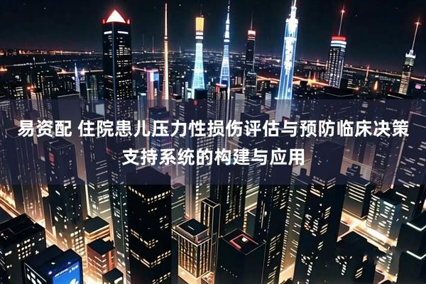 易资配 住院患儿压力性损伤评估与预防临床决策支持系统的构建与应用