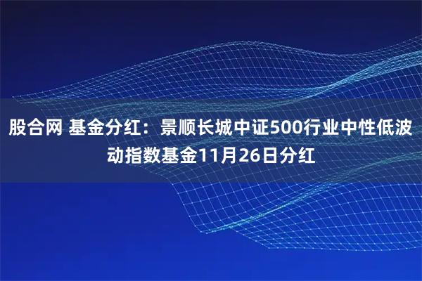 股合网 基金分红：景顺长城中证500行业中性低波动指数基金11月26日分红