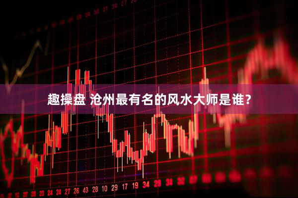 趣操盘 沧州最有名的风水大师是谁？