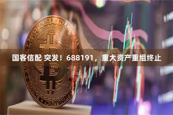 国客信配 突发！688191，重大资产重组终止