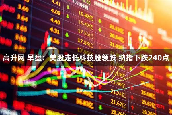 高升网 早盘：美股走低科技股领跌 纳指下跌240点