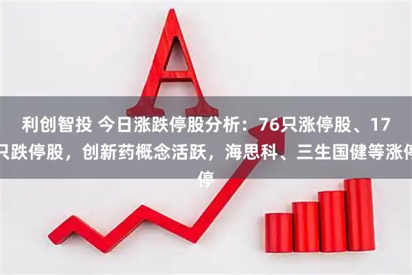 利创智投 今日涨跌停股分析：76只涨停股、17只跌停股，创新药概念活跃，海思科、三生国健等涨停