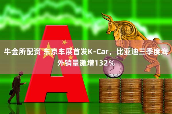 牛金所配资 东京车展首发K-Car，比亚迪三季度海外销量激增132％
