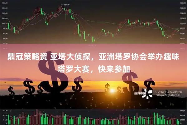 鼎冠策略资 亚塔大侦探，亚洲塔罗协会举办趣味塔罗大赛，快来参加