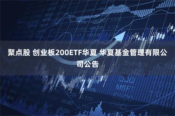 聚点股 创业板200ETF华夏 华夏基金管理有限公司公告