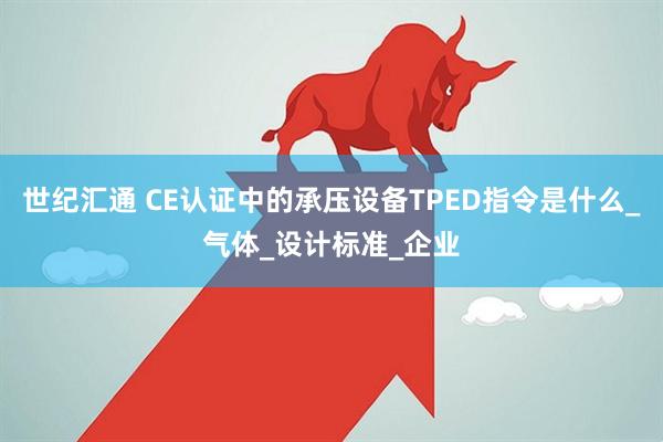 世纪汇通 CE认证中的承压设备TPED指令是什么_气体_设计标准_企业