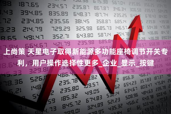 上尚策 天星电子取得新能源多功能座椅调节开关专利，用户操作选择性更多_企业_显示_按键