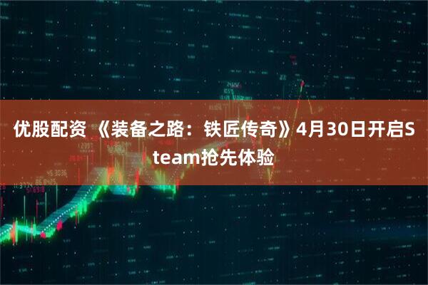 优股配资 《装备之路：铁匠传奇》4月30日开启Steam抢先体验