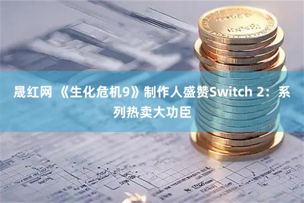 晟红网 《生化危机9》制作人盛赞Switch 2：系列热卖大功臣