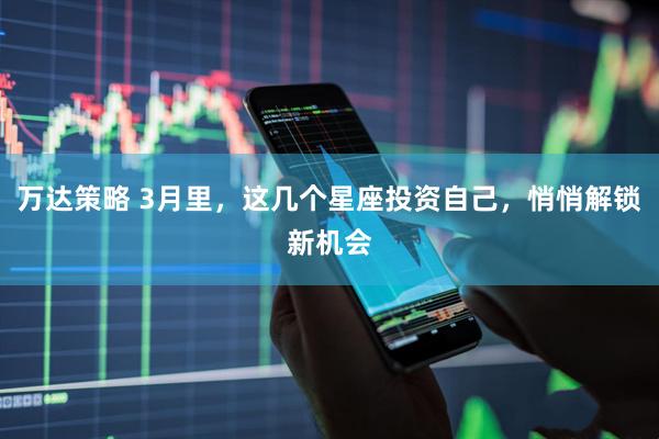 万达策略 3月里，这几个星座投资自己，悄悄解锁新机会