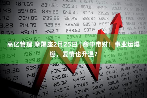 高亿管理 摩羯座2月25日 | 命中带财！事业运爆棚，爱情也升温？